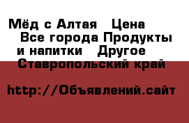 Мёд с Алтая › Цена ­ 600 - Все города Продукты и напитки » Другое   . Ставропольский край